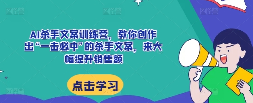AI杀手文案训练营，教你创作出“一击必中”的杀手文案，来大幅提升销售额-赚钱网