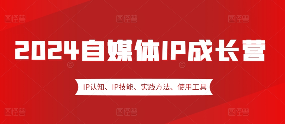 2024自媒体IP成长营，IP认知、IP技能、实践方法、使用工具、嘉宾分享等-赚钱网