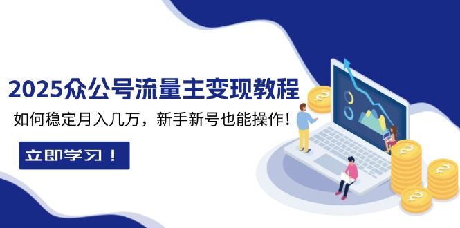 （13853期）2025众公号流量主变现教程：如何稳定月入几万，新手新号也能操作-赚钱网