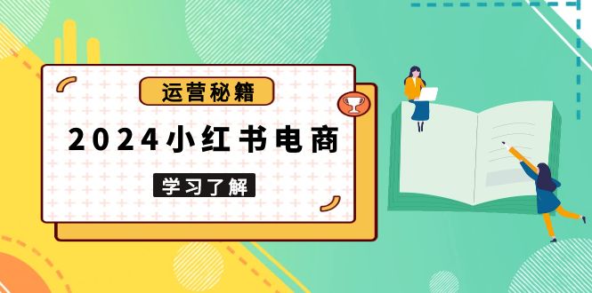 （13789期）2024小红书电商教程，从入门到实战，教你有效打造爆款店铺，掌握选品技巧-赚钱网