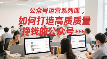 公众号运营系列课，如何打造高质量挣钱的公众号-赚钱网