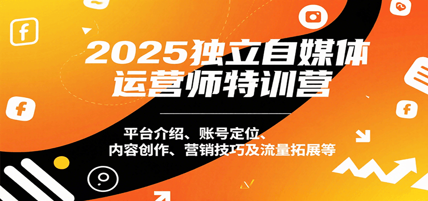 2025独立自媒体运营师特训营：平台介绍、账号定位、内容创作、营销技巧及流量拓展等-赚钱网