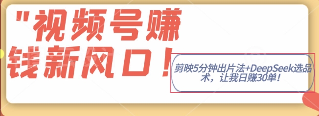视频号挣钱新风口，剪映5分钟出片法+DeepSeek选品术，让我日出30单-赚钱网
