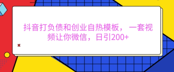 抖音打负债和创业自热模板， 一套视频让你微信，日引200+【揭秘】-赚钱网