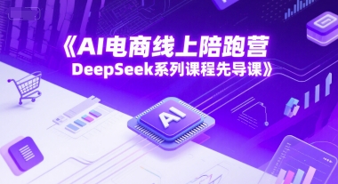 AI电商线上陪跑营，DeepSeek系列课程先导课-赚钱网