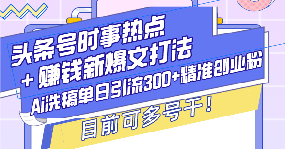 （13782期）头条号时事热点＋赚钱新爆文打法，Ai洗稿单日引流300+精准创业粉，目前…-赚钱网