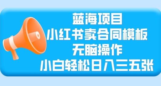 蓝海项目，小红书卖合同模板，无脑操作，小白轻松日入三张-赚钱网