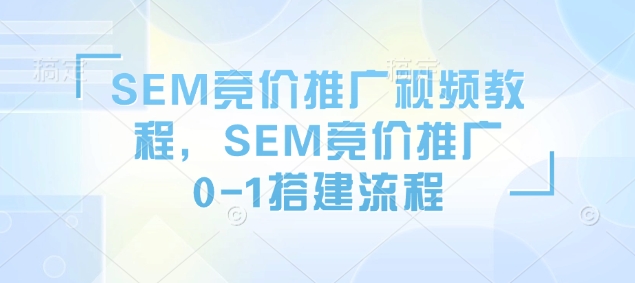 SEM竞价推广视频教程，SEM竞价推广0-1搭建流程-赚钱网