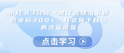 小红书3分钟一条作品精准引流创业粉300+，打造属于自己的流量帝国-赚钱网