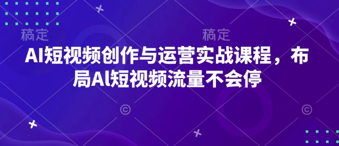 AI短视频创作与运营实战课程，布局Al短视频流量不会停-赚钱网