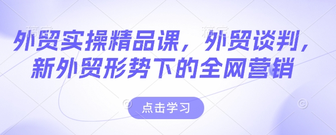 外贸实操精品课，外贸谈判，新外贸形势下的全网营销-赚钱网