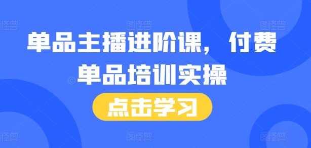 单品主播进阶课，付费单品培训实操，46节完整+话术本-赚钱网