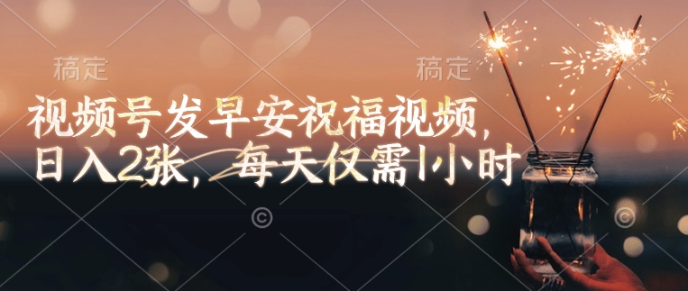 视频号发早安祝福视频，日入2张，每天仅需1小时-赚钱网