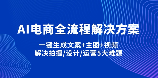 （14200期）AI电商全流程解决方案,一键生成文案+主图+视频,解决拍摄/设计/运营5大难题-赚钱网