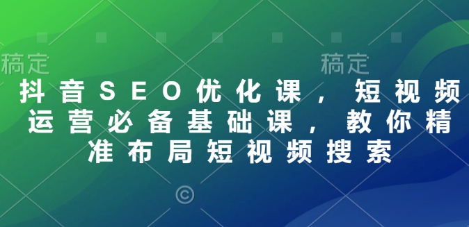抖音SEO优化课，短视频运营必备基础课，教你精准布局短视频搜索-赚钱网