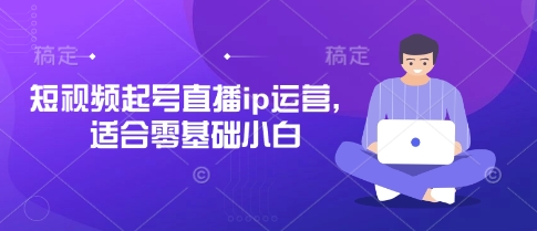 短视频起号直播ip运营，适合零基础小白-赚钱网