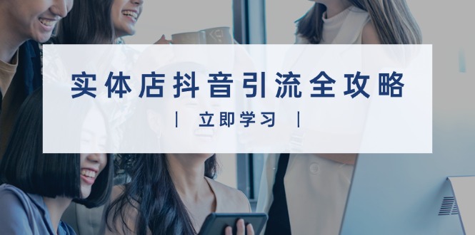 （13818期）实体店抖音引流全攻略，从视频制作到直播变现，打造火爆生意-赚钱网