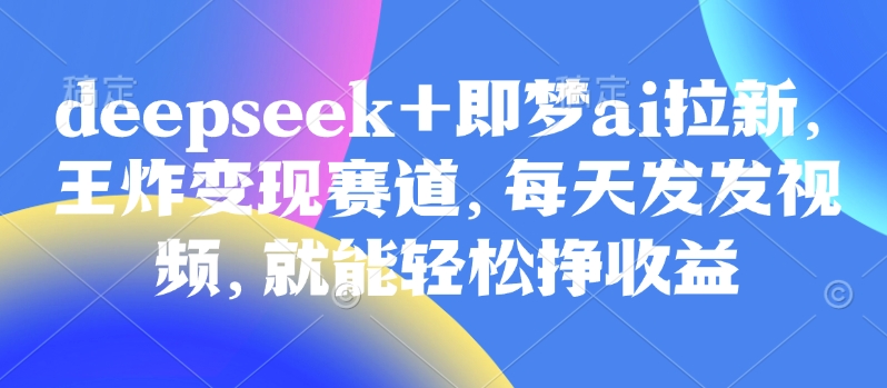 原客单价998的deepseek+即梦ai拉新，王炸变现赛道，每天发发视频，就能轻松挣收益-赚钱网