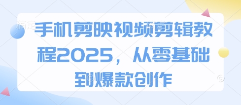 手机剪映视频剪辑教程2025，从零基础到爆款创作-赚钱网