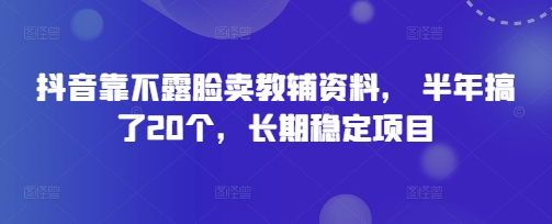抖音靠不露脸卖教辅资料， 半年搞了20个，长期稳定项目-赚钱网