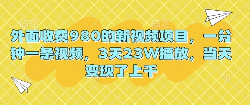 外面收费980的新视频项目，一分钟一条视频，3天23W播放，当天变现了上千-赚钱网