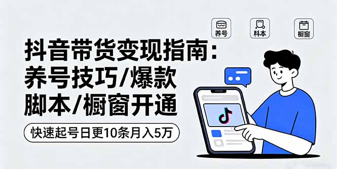 抖音带货变现指南：养号技巧/爆款脚本/橱窗开通，快速起号日更10条月入5万-赚钱网
