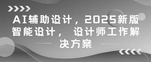 AI辅助设计，2025新版智能设计， 设计师工作解决方案-赚钱网