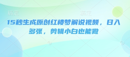 15秒生成原创红楼梦解说视频，日入多张，剪辑小白也能做-赚钱网
