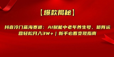 【爆款揭秘】抖音冷门蓝海赛道：AI赋能中老年养生号，矩阵运营轻松月入过W+新手必看变现指南-赚钱网