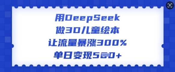 用DeepSeek做3D儿童绘本，让流量暴涨300%，单日变现多张-赚钱网