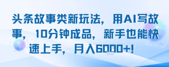 头条故事类新玩法，用AI写故事，10分钟成品，新手也能快速上手，月入6k+-赚钱网