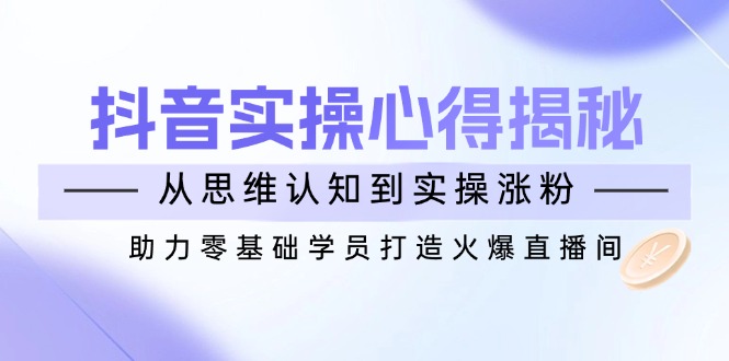 （14344期）抖音实战心得揭秘，从思维认知到实操涨粉，助力零基础学员打造火爆直播间-赚钱网
