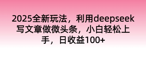 2025全新玩法，利用deepseek写文章做微头条，小白轻松上手，日收益100+-赚钱网