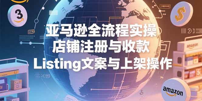 （15349期）亚马逊全流程实操，店铺注册与收款，Listing文案与上架操作-赚钱网