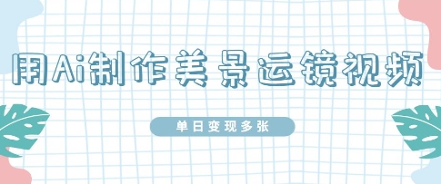 用Ai制作美景运镜视频，单日变现多张-赚钱网