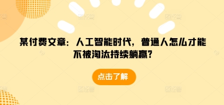 某付费文章：人工智能时代，普通人怎么才能不被淘汰持续躺赢?-赚钱网