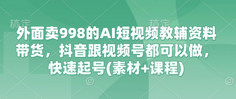 外面卖998的AI短视频教辅资料带货，抖音跟视频号都可以做，快速起号(素材+课程)-赚钱网