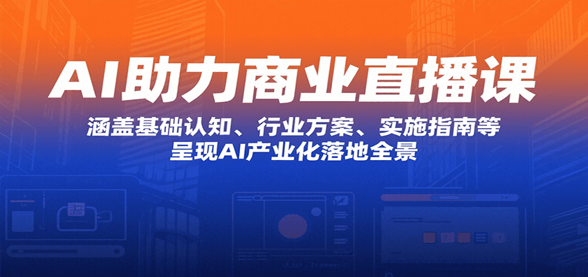 AI助力商业直播课：涵盖基础认知、行业方案、实施指南等，呈现AI产业化落地全景-赚钱网