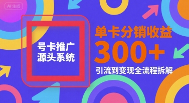 号卡推广源头系统，单卡分销收益3张+，引流到变现全流程拆解【揭秘】-赚钱网