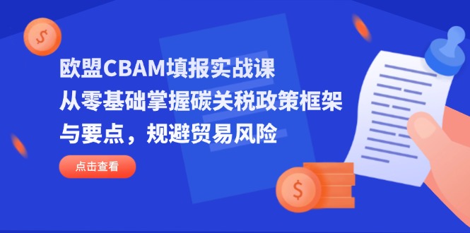 （14342期）欧盟CBAM填报实战课，从零基础掌握碳关税政策框架与要点，规避贸易风险-赚钱网