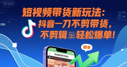 短视频带货新玩法：抖音一刀不剪带货，不剪辑，纯搬运，新手也能轻松爆单!-赚钱网