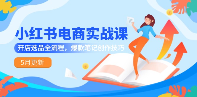 （14926期）小红书电商实战课-5月更新，开店选品全流程，爆款笔记创作技巧-赚钱网