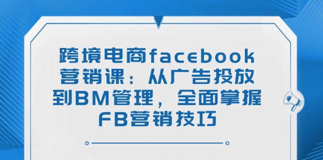 （14314期）跨境电商facebook营销课：从广告投放到BM管理，全面掌握FB营销技巧-赚钱网
