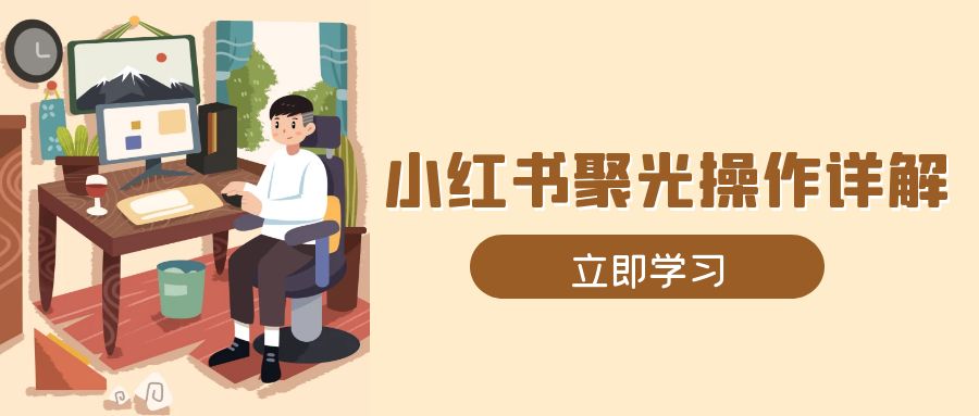 （13792期）小红书聚光操作详解，涵盖素材、开户、定位、计划搭建等全流程实操-赚钱网