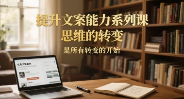 提升文案能力系列课，思维的转变，是所有转变的开始-赚钱网