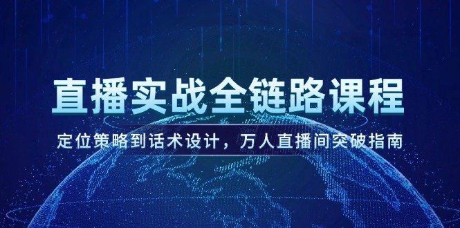 （14952期）直播实战全链路课程，定位策略到话术设计，万人直播间突破指南-赚钱网