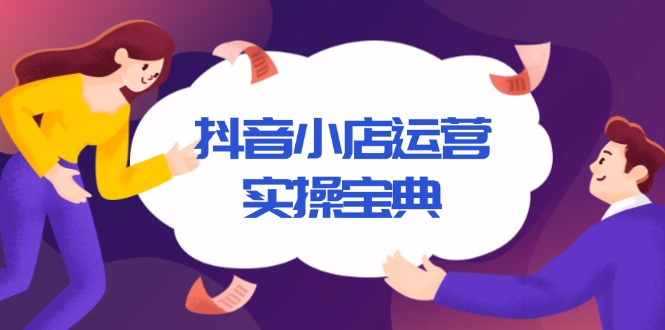 （13831期）抖音小店运营实操宝典，从入驻到推广，详解店铺搭建及千川广告投放技巧-赚钱网