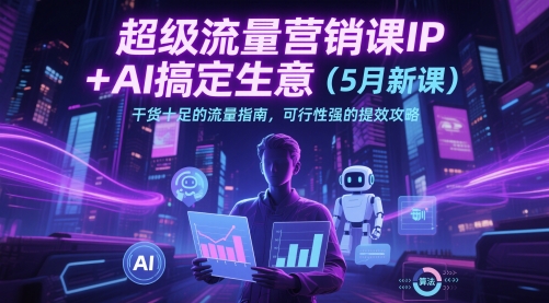 超级流量营销课IP+AI搞定生意（5月新课）干货十足的流量指南，可行性强的提效攻略-赚钱网