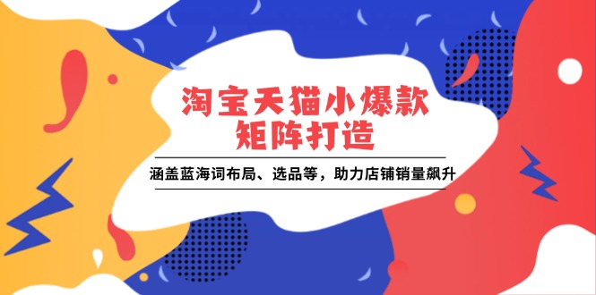 （13882期）淘宝天猫小爆款矩阵打造：涵盖蓝海词布局、选品等，助力店铺销量飙升-赚钱网