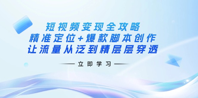 （14159期）短视频变现全攻略：精准定位+爆款脚本创作，让流量从泛到精层层穿透-赚钱网
